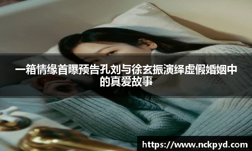 一箱情缘首曝预告孔刘与徐玄振演绎虚假婚姻中的真爱故事
