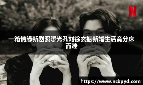 一箱情缘新剧照曝光孔刘徐玄振新婚生活竟分床而睡