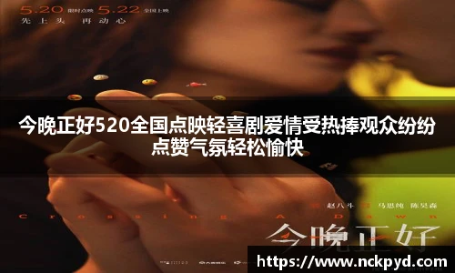 今晚正好520全国点映轻喜剧爱情受热捧观众纷纷点赞气氛轻松愉快