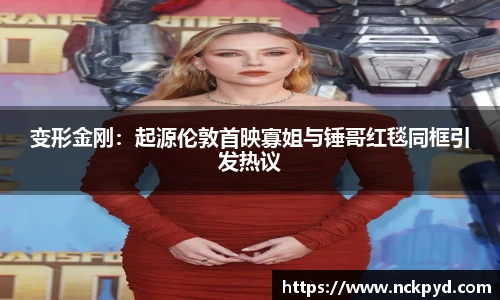 变形金刚：起源伦敦首映寡姐与锤哥红毯同框引发热议