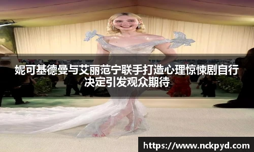 妮可基德曼与艾丽范宁联手打造心理惊悚剧自行决定引发观众期待