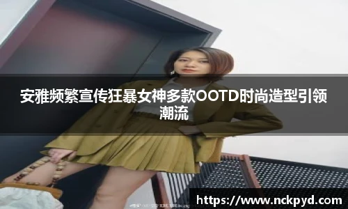 安雅频繁宣传狂暴女神多款OOTD时尚造型引领潮流