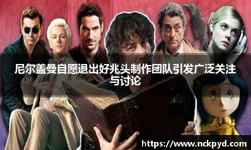 qy千亿尼尔盖曼自愿退出好兆头制作团队引发广泛关注与讨论