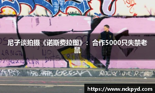尼子谈拍摄《诺斯费拉图》：合作5000只失禁老鼠