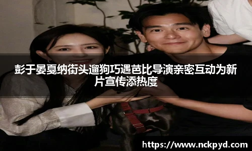 qy千亿彭于晏戛纳街头遛狗巧遇芭比导演亲密互动为新片宣传添热度